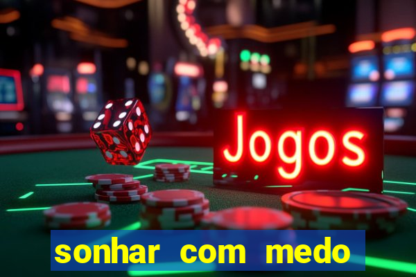 sonhar com medo jogo do bicho